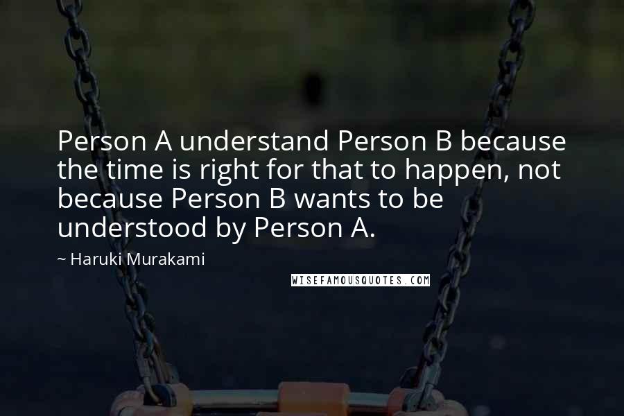 Haruki Murakami Quotes: Person A understand Person B because the time is right for that to happen, not because Person B wants to be understood by Person A.