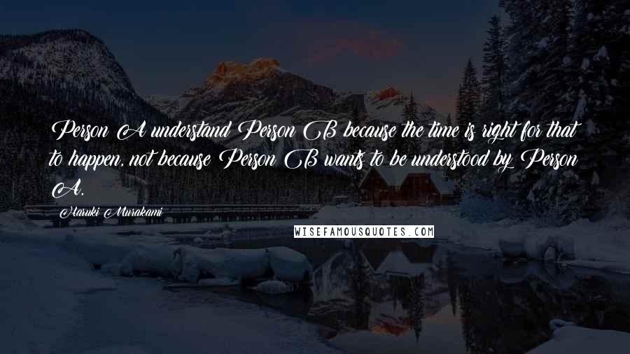 Haruki Murakami Quotes: Person A understand Person B because the time is right for that to happen, not because Person B wants to be understood by Person A.