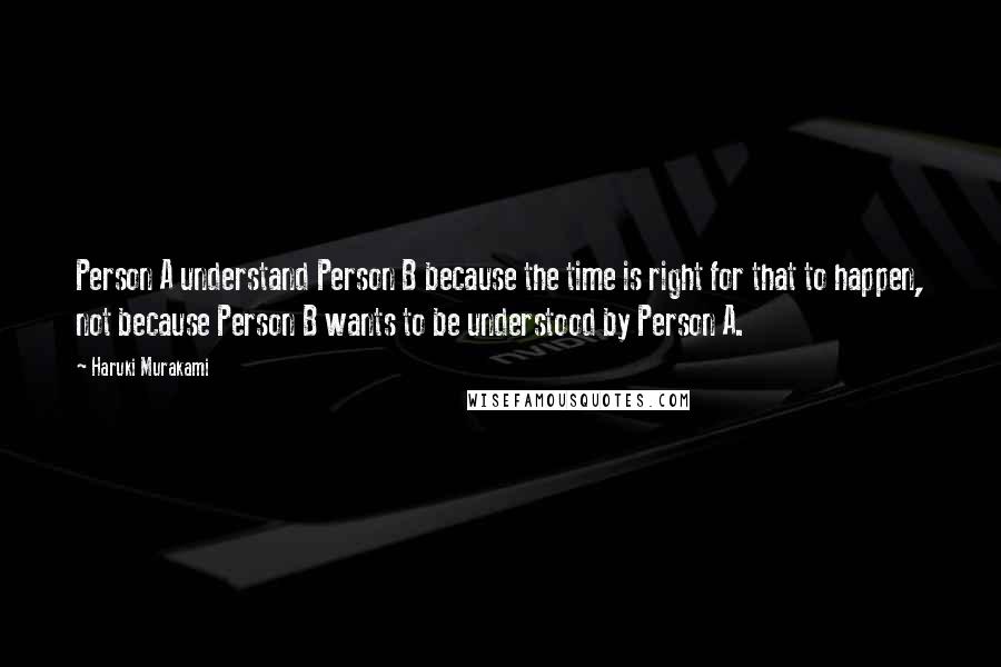 Haruki Murakami Quotes: Person A understand Person B because the time is right for that to happen, not because Person B wants to be understood by Person A.