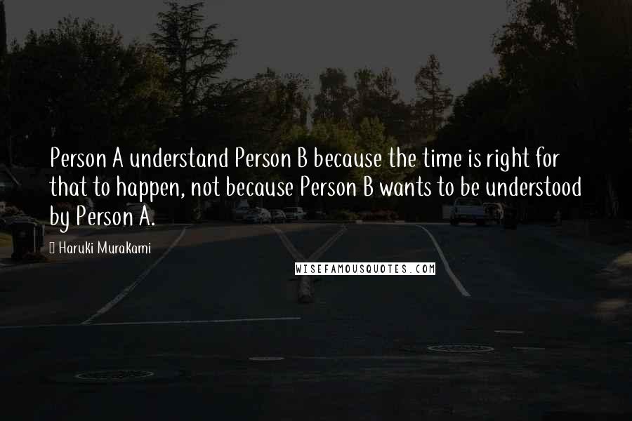 Haruki Murakami Quotes: Person A understand Person B because the time is right for that to happen, not because Person B wants to be understood by Person A.