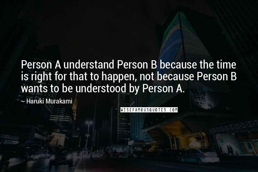 Haruki Murakami Quotes: Person A understand Person B because the time is right for that to happen, not because Person B wants to be understood by Person A.