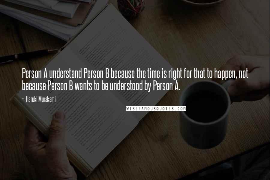 Haruki Murakami Quotes: Person A understand Person B because the time is right for that to happen, not because Person B wants to be understood by Person A.