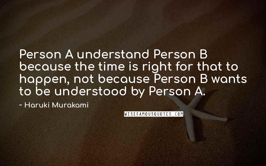 Haruki Murakami Quotes: Person A understand Person B because the time is right for that to happen, not because Person B wants to be understood by Person A.