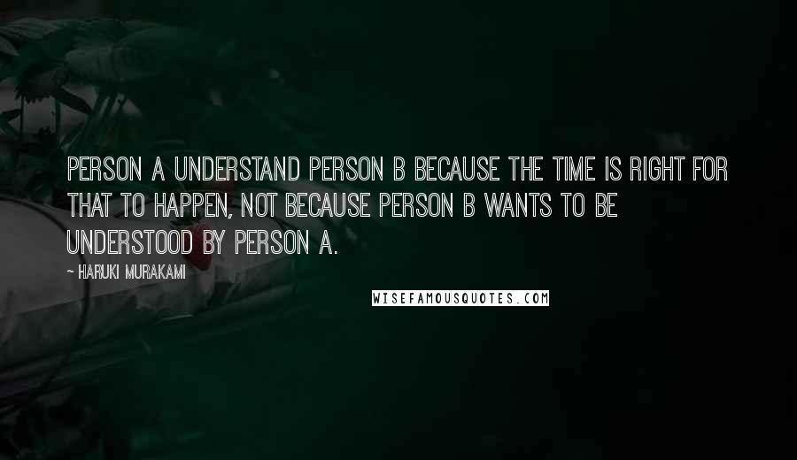 Haruki Murakami Quotes: Person A understand Person B because the time is right for that to happen, not because Person B wants to be understood by Person A.