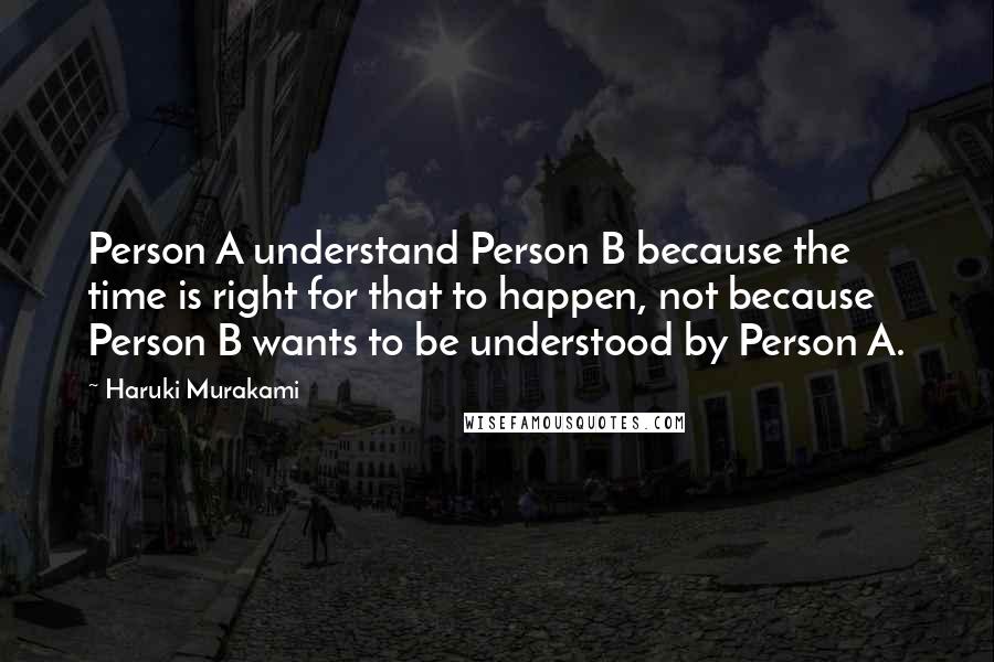 Haruki Murakami Quotes: Person A understand Person B because the time is right for that to happen, not because Person B wants to be understood by Person A.