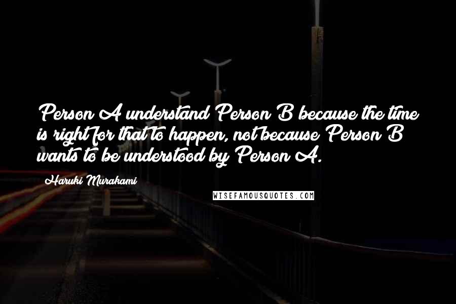 Haruki Murakami Quotes: Person A understand Person B because the time is right for that to happen, not because Person B wants to be understood by Person A.