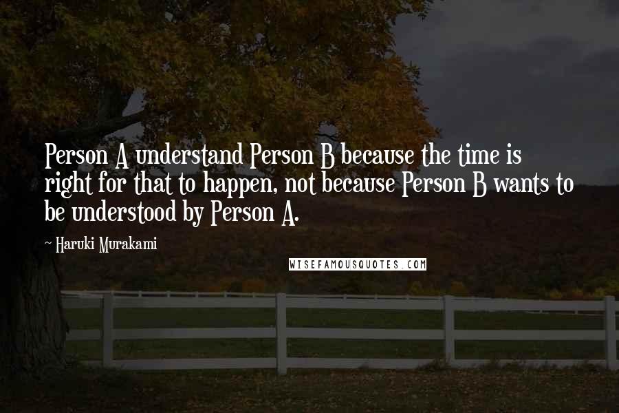 Haruki Murakami Quotes: Person A understand Person B because the time is right for that to happen, not because Person B wants to be understood by Person A.