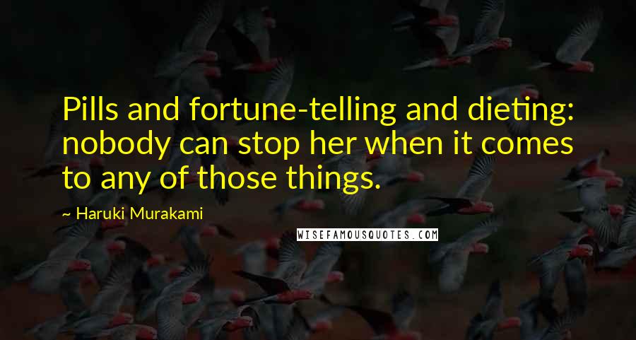 Haruki Murakami Quotes: Pills and fortune-telling and dieting: nobody can stop her when it comes to any of those things.