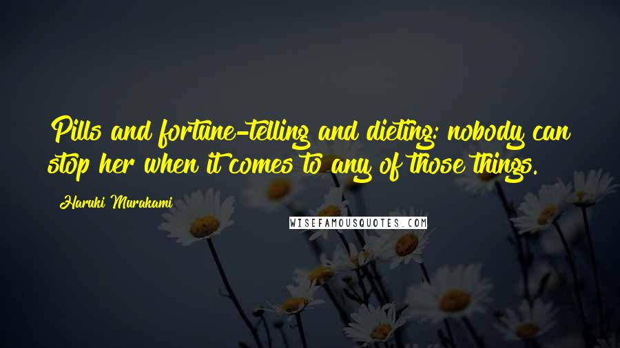 Haruki Murakami Quotes: Pills and fortune-telling and dieting: nobody can stop her when it comes to any of those things.