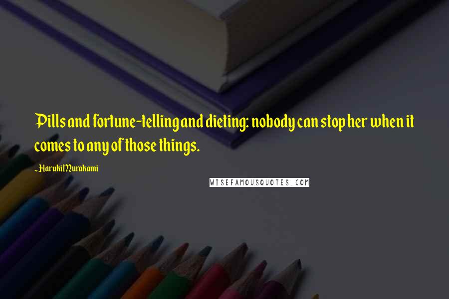 Haruki Murakami Quotes: Pills and fortune-telling and dieting: nobody can stop her when it comes to any of those things.