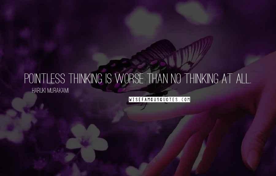 Haruki Murakami Quotes: Pointless thinking is worse than no thinking at all.