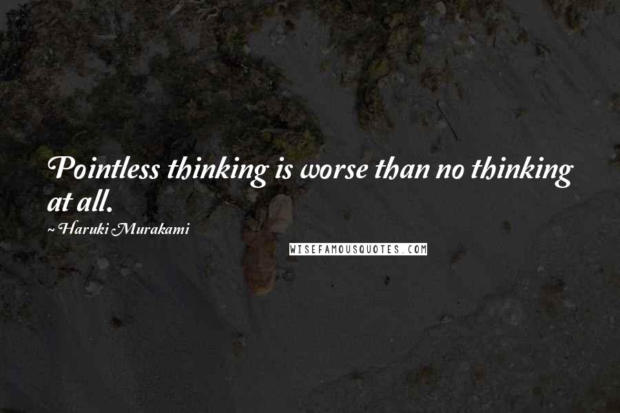 Haruki Murakami Quotes: Pointless thinking is worse than no thinking at all.