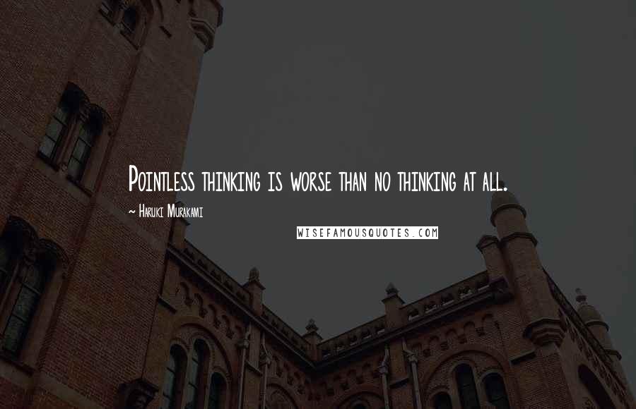 Haruki Murakami Quotes: Pointless thinking is worse than no thinking at all.