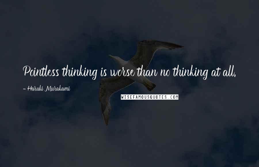 Haruki Murakami Quotes: Pointless thinking is worse than no thinking at all.