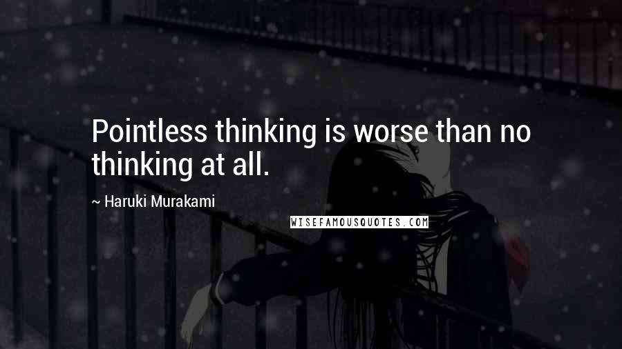 Haruki Murakami Quotes: Pointless thinking is worse than no thinking at all.