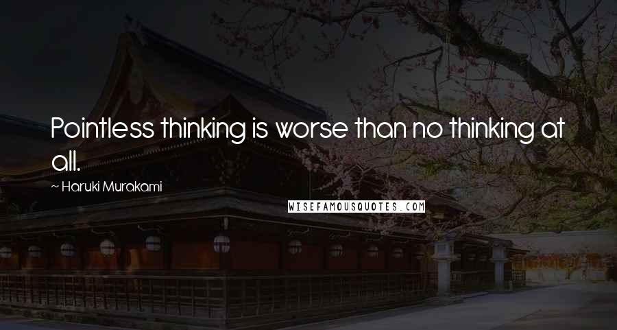 Haruki Murakami Quotes: Pointless thinking is worse than no thinking at all.