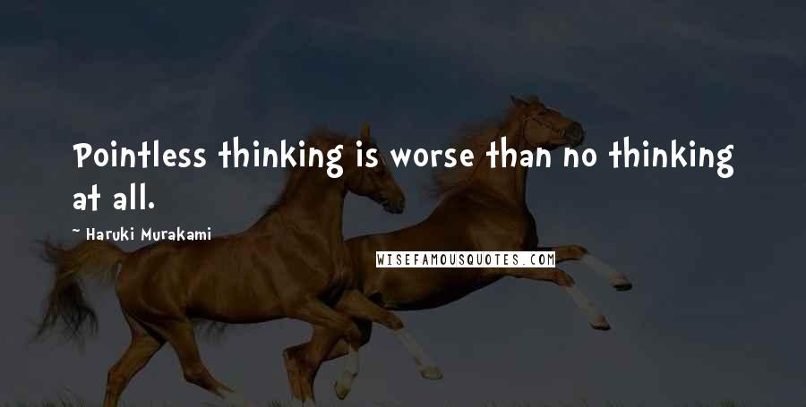 Haruki Murakami Quotes: Pointless thinking is worse than no thinking at all.