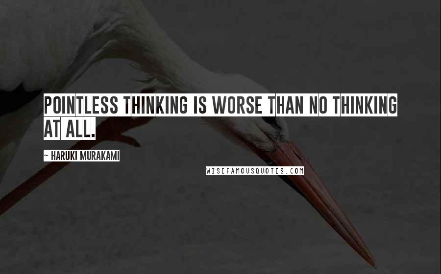 Haruki Murakami Quotes: Pointless thinking is worse than no thinking at all.