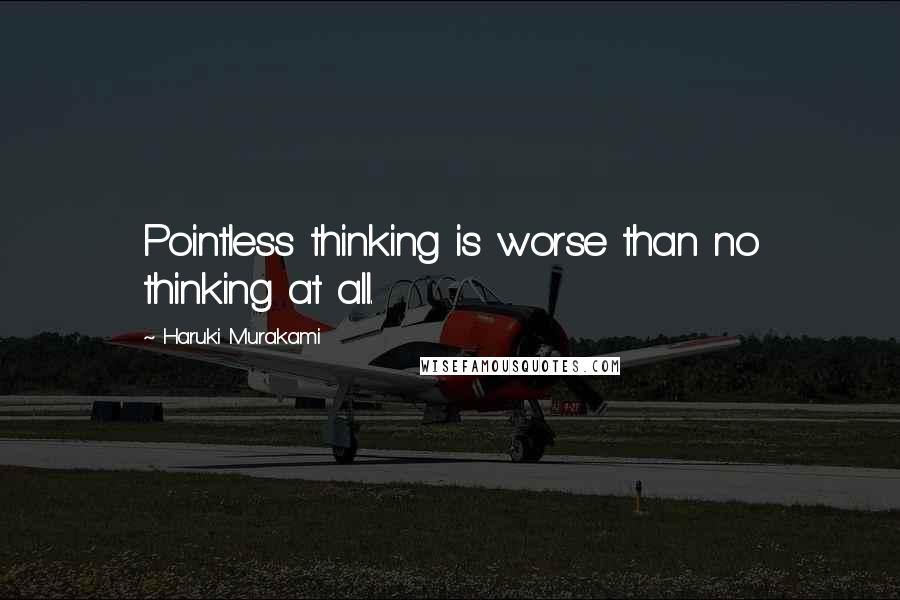 Haruki Murakami Quotes: Pointless thinking is worse than no thinking at all.
