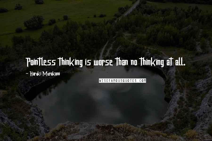 Haruki Murakami Quotes: Pointless thinking is worse than no thinking at all.