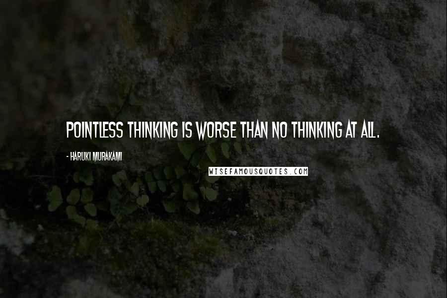 Haruki Murakami Quotes: Pointless thinking is worse than no thinking at all.
