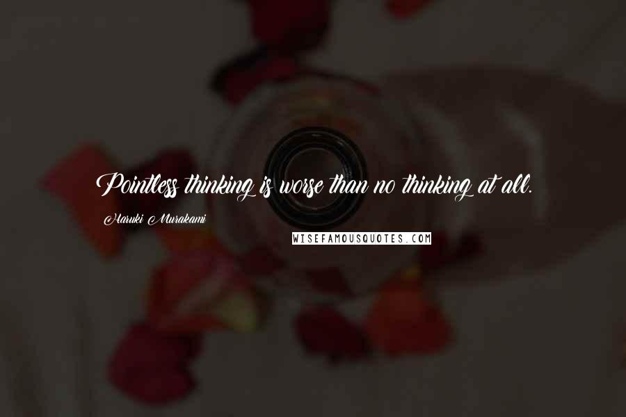 Haruki Murakami Quotes: Pointless thinking is worse than no thinking at all.