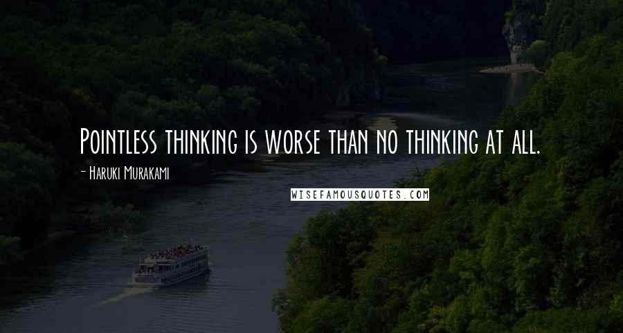 Haruki Murakami Quotes: Pointless thinking is worse than no thinking at all.
