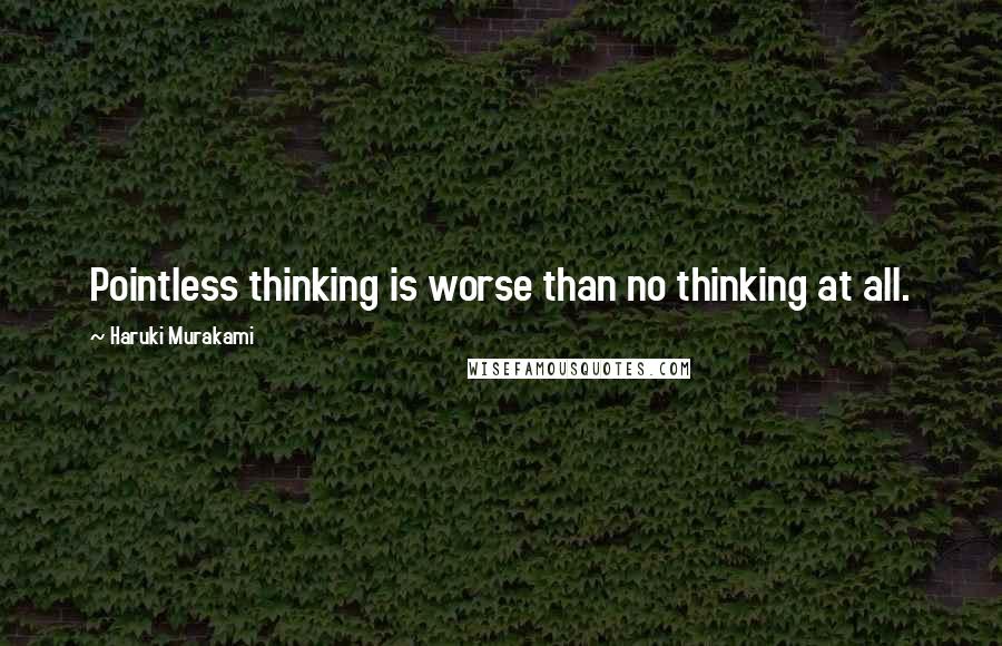 Haruki Murakami Quotes: Pointless thinking is worse than no thinking at all.