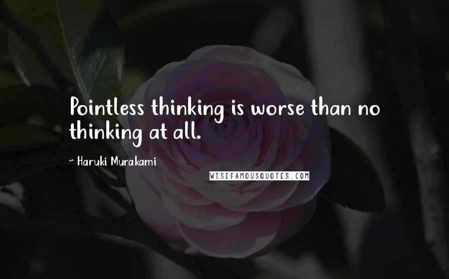 Haruki Murakami Quotes: Pointless thinking is worse than no thinking at all.