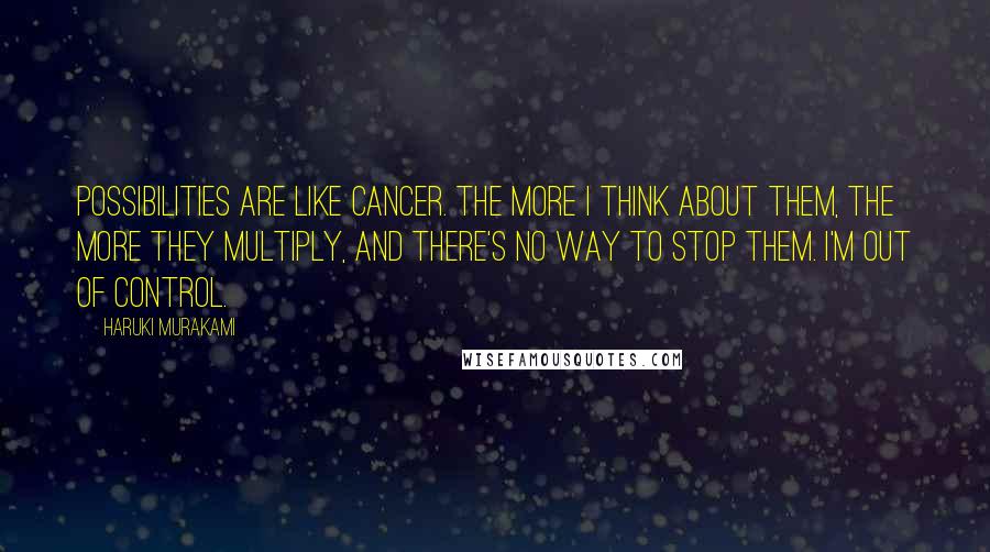 Haruki Murakami Quotes: Possibilities are like cancer. The more I think about them, the more they multiply, and there's no way to stop them. I'm out of control.