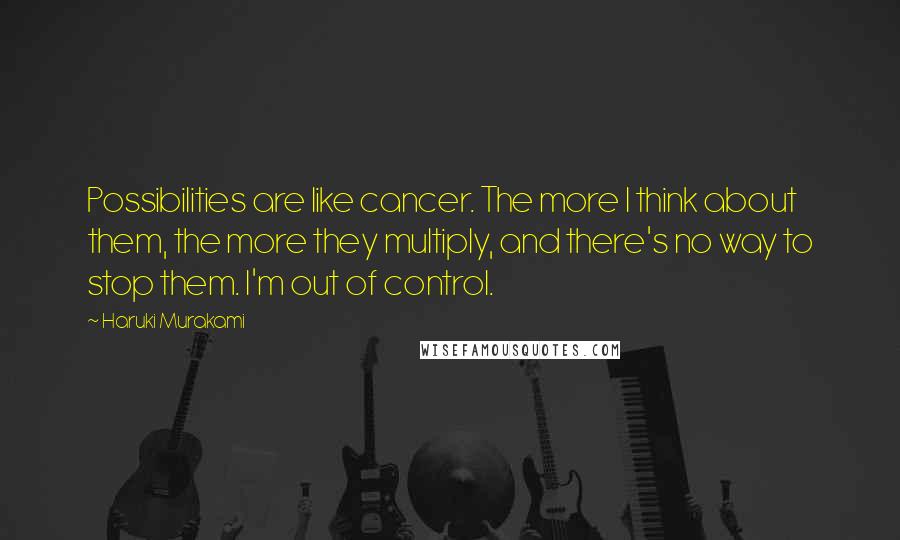 Haruki Murakami Quotes: Possibilities are like cancer. The more I think about them, the more they multiply, and there's no way to stop them. I'm out of control.