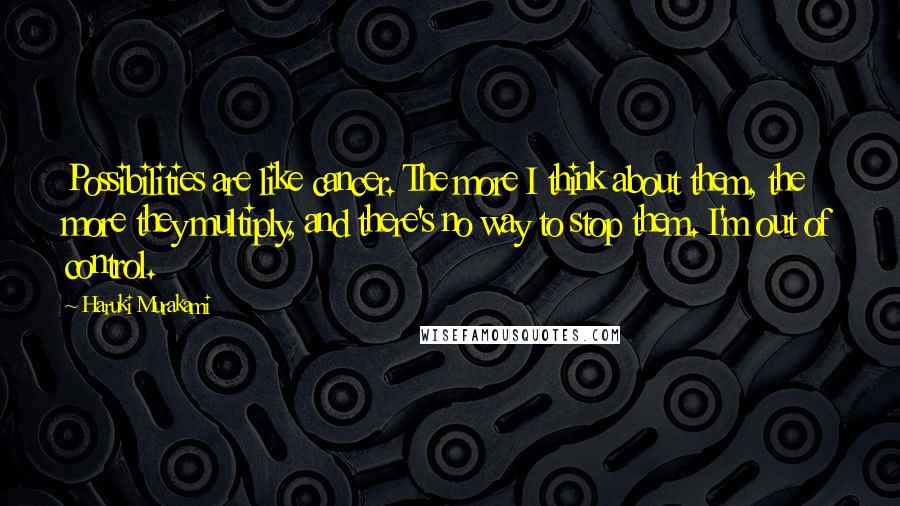 Haruki Murakami Quotes: Possibilities are like cancer. The more I think about them, the more they multiply, and there's no way to stop them. I'm out of control.