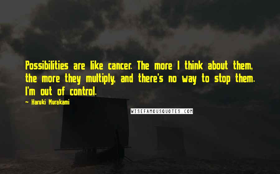 Haruki Murakami Quotes: Possibilities are like cancer. The more I think about them, the more they multiply, and there's no way to stop them. I'm out of control.