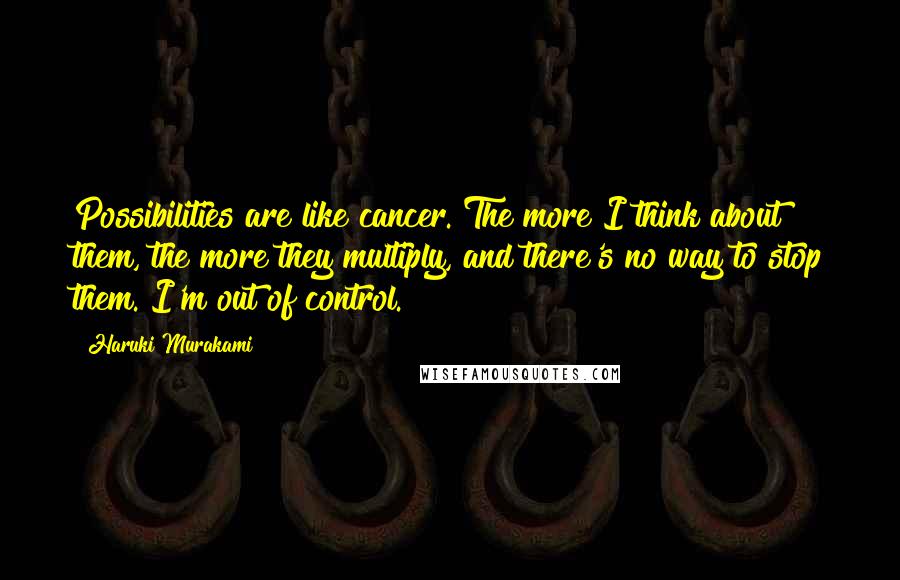 Haruki Murakami Quotes: Possibilities are like cancer. The more I think about them, the more they multiply, and there's no way to stop them. I'm out of control.
