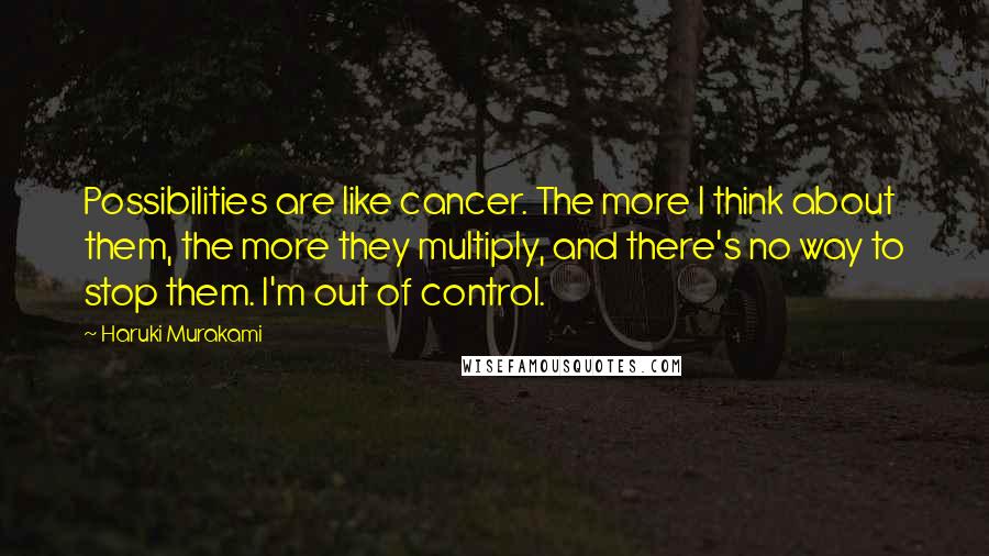 Haruki Murakami Quotes: Possibilities are like cancer. The more I think about them, the more they multiply, and there's no way to stop them. I'm out of control.