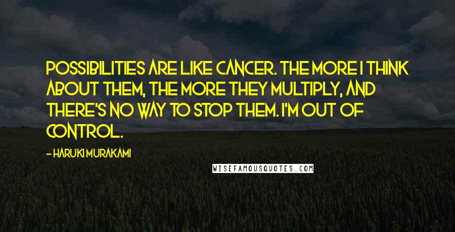 Haruki Murakami Quotes: Possibilities are like cancer. The more I think about them, the more they multiply, and there's no way to stop them. I'm out of control.