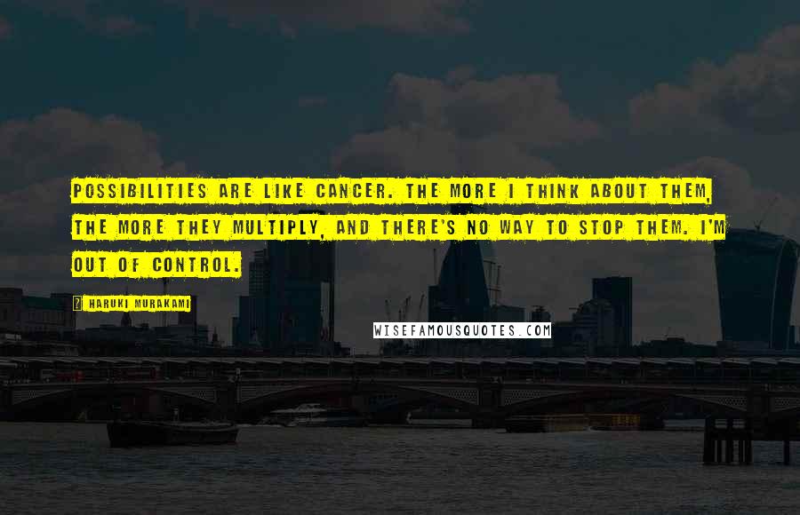 Haruki Murakami Quotes: Possibilities are like cancer. The more I think about them, the more they multiply, and there's no way to stop them. I'm out of control.