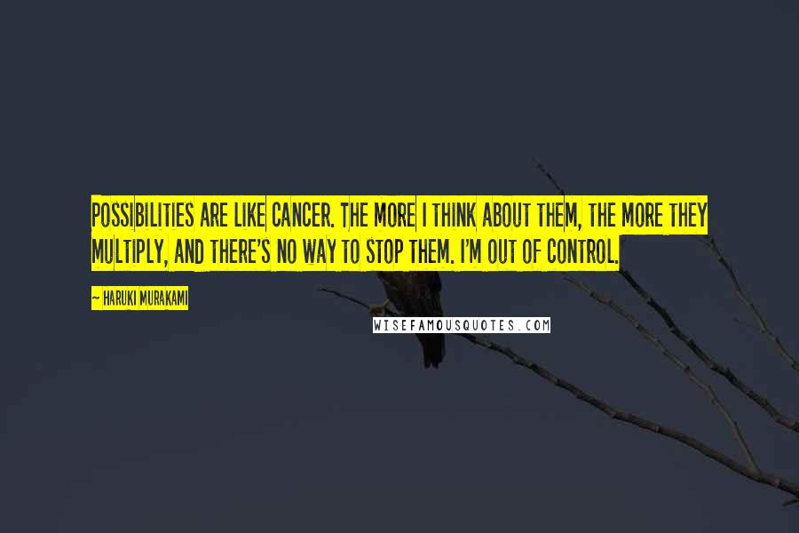 Haruki Murakami Quotes: Possibilities are like cancer. The more I think about them, the more they multiply, and there's no way to stop them. I'm out of control.