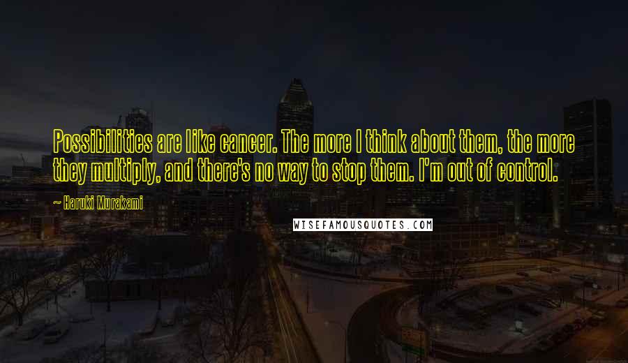 Haruki Murakami Quotes: Possibilities are like cancer. The more I think about them, the more they multiply, and there's no way to stop them. I'm out of control.