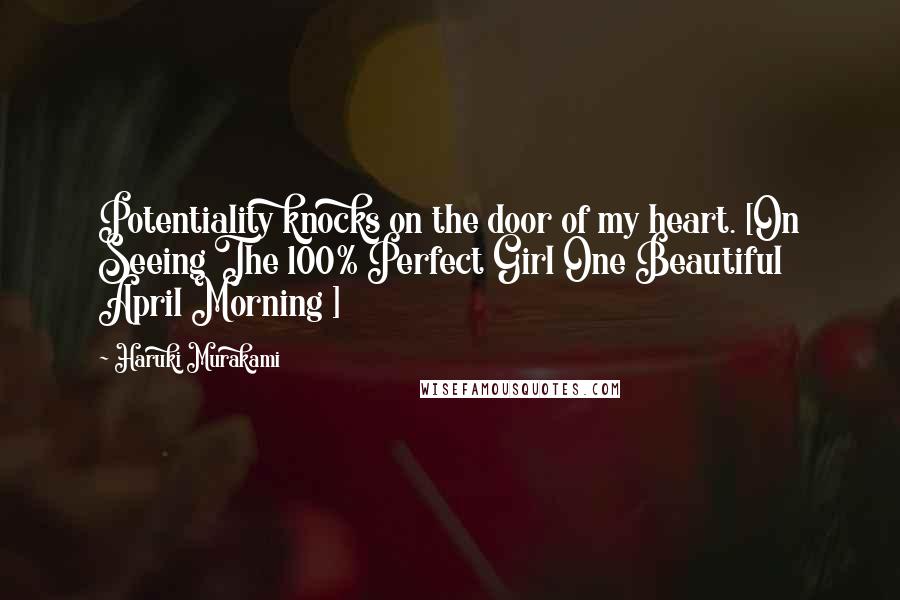 Haruki Murakami Quotes: Potentiality knocks on the door of my heart. [On Seeing The 100% Perfect Girl One Beautiful April Morning ]