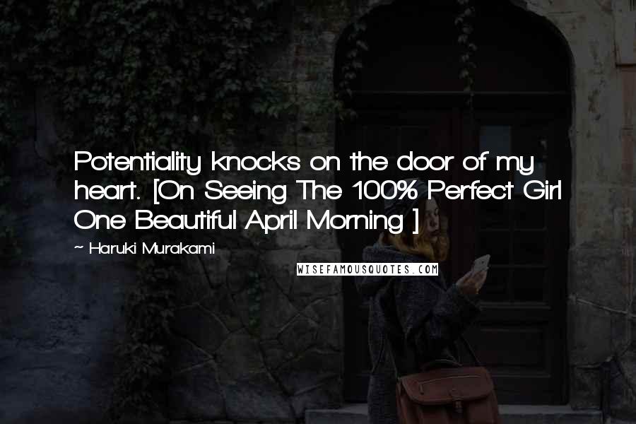 Haruki Murakami Quotes: Potentiality knocks on the door of my heart. [On Seeing The 100% Perfect Girl One Beautiful April Morning ]