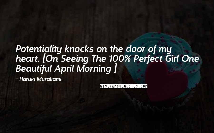 Haruki Murakami Quotes: Potentiality knocks on the door of my heart. [On Seeing The 100% Perfect Girl One Beautiful April Morning ]