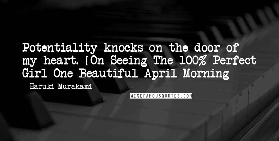 Haruki Murakami Quotes: Potentiality knocks on the door of my heart. [On Seeing The 100% Perfect Girl One Beautiful April Morning ]