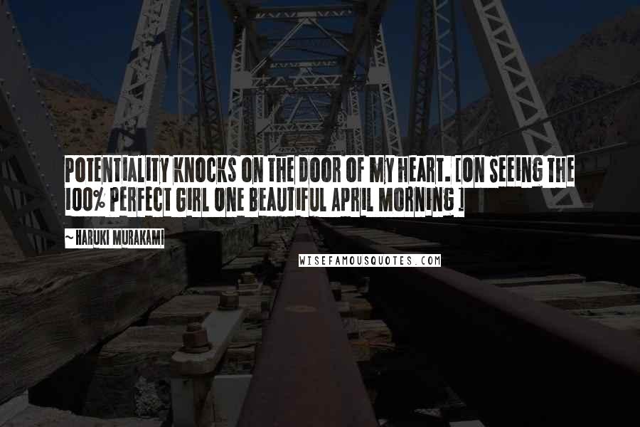 Haruki Murakami Quotes: Potentiality knocks on the door of my heart. [On Seeing The 100% Perfect Girl One Beautiful April Morning ]