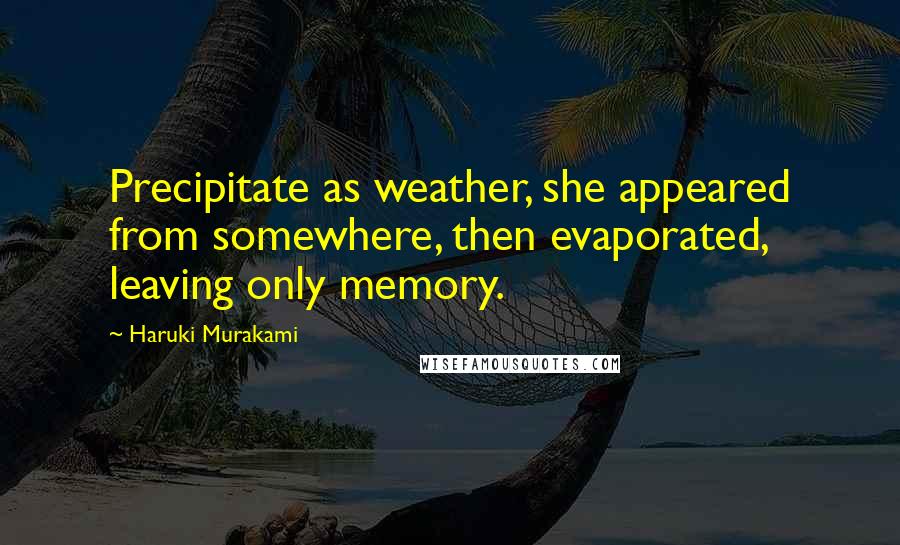 Haruki Murakami Quotes: Precipitate as weather, she appeared from somewhere, then evaporated, leaving only memory.