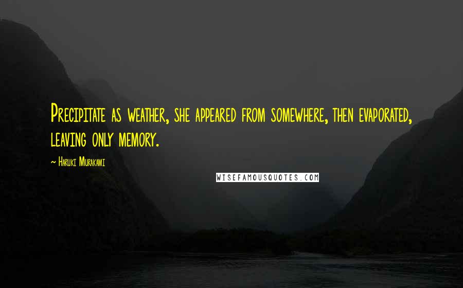 Haruki Murakami Quotes: Precipitate as weather, she appeared from somewhere, then evaporated, leaving only memory.