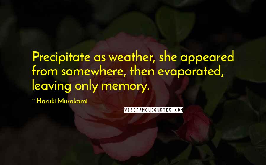 Haruki Murakami Quotes: Precipitate as weather, she appeared from somewhere, then evaporated, leaving only memory.