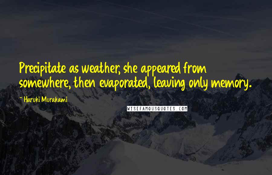 Haruki Murakami Quotes: Precipitate as weather, she appeared from somewhere, then evaporated, leaving only memory.