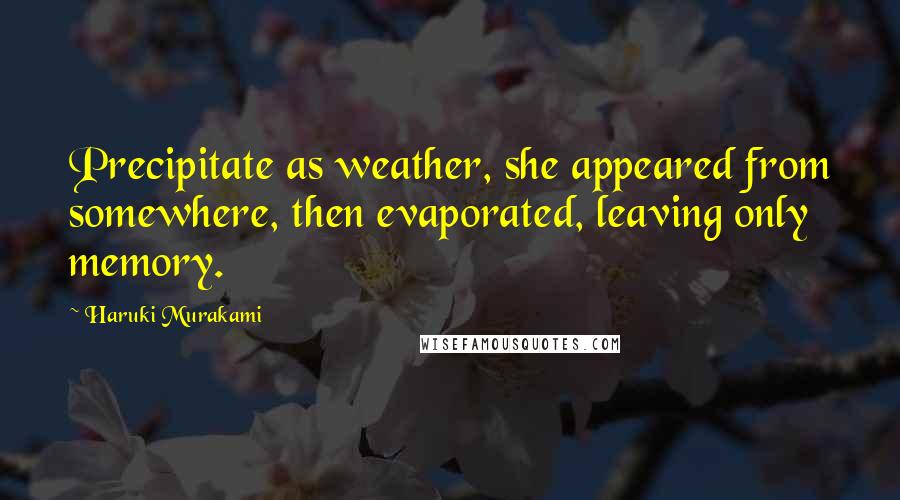 Haruki Murakami Quotes: Precipitate as weather, she appeared from somewhere, then evaporated, leaving only memory.