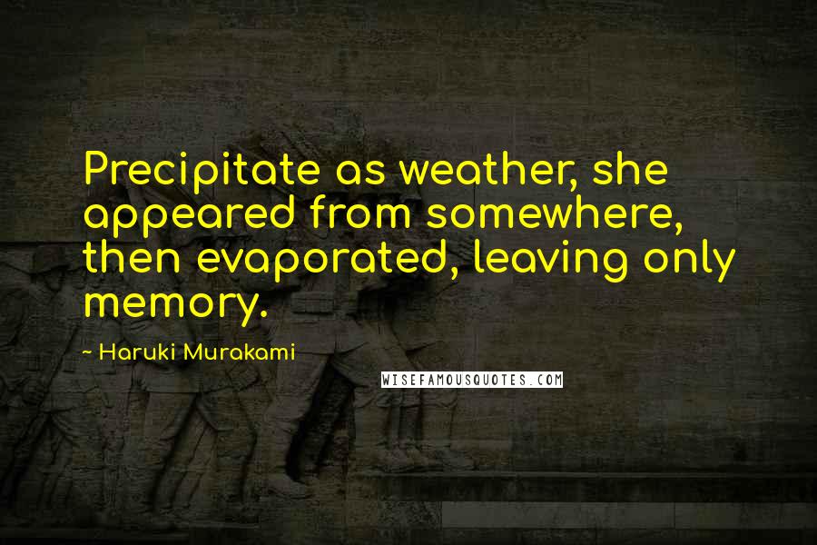 Haruki Murakami Quotes: Precipitate as weather, she appeared from somewhere, then evaporated, leaving only memory.